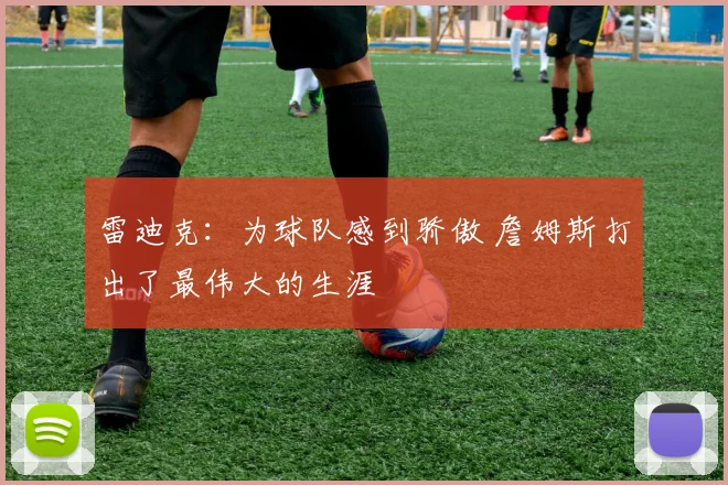 雷迪克：为球队感到骄傲 詹姆斯打出了最伟大的生涯