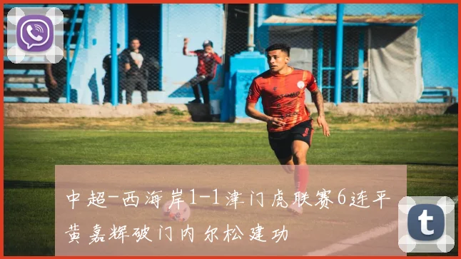 中超-西海岸1-1津门虎联赛6连平 黄嘉辉破门内尔松建功