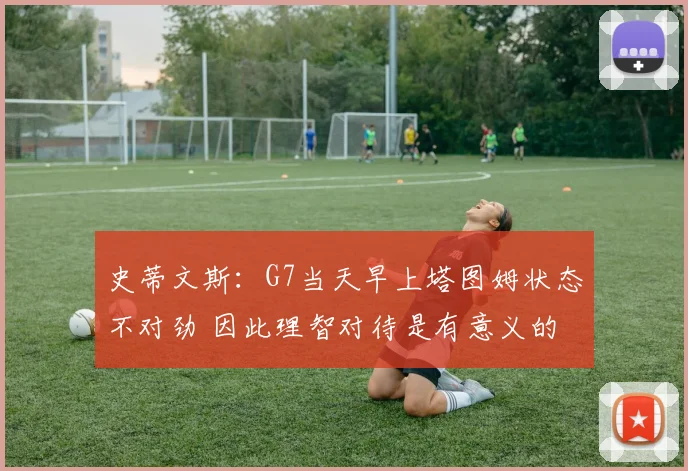 史蒂文斯：G7当天早上塔图姆状态不对劲 因此理智对待是有意义的
