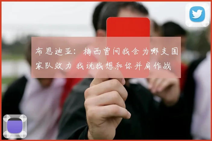 布恩迪亚：梅西曾问我会为哪支国家队效力 我说我想和你并肩作战