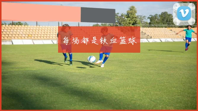 每场都是铁血篮球