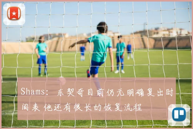 Shams：东契奇目前仍无明确复出时间表 他还有很长的恢复流程
