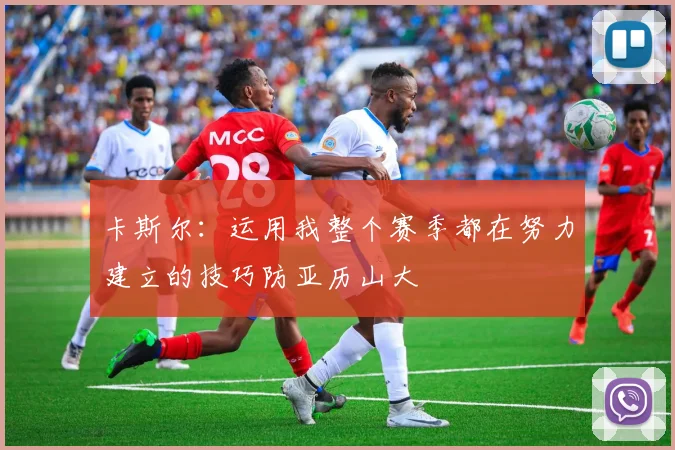 卡斯尔：运用我整个赛季都在努力建立的技巧防亚历山大