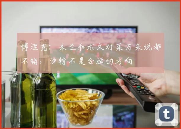 博涅克：米兰和尤文对莱万来说都不错，沙特不是合适的方向