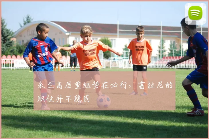 米兰高层重组势在必行，富拉尼的职位并不稳固